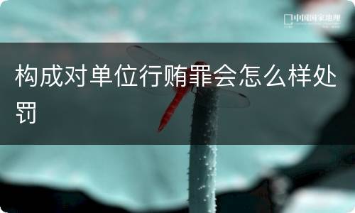 构成对单位行贿罪会怎么样处罚