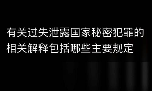 有关过失泄露国家秘密犯罪的相关解释包括哪些主要规定