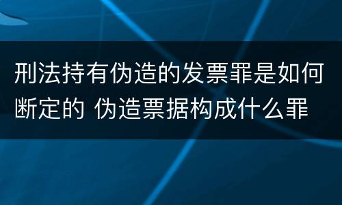 刑法持有伪造的发票罪是如何断定的 伪造票据构成什么罪