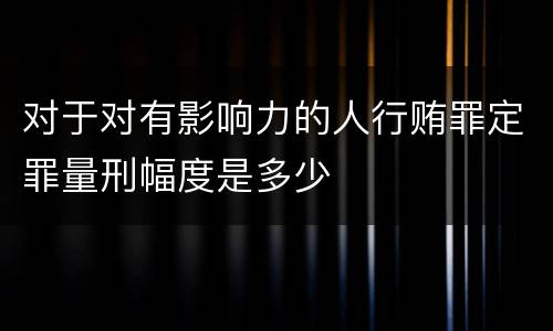 对于对有影响力的人行贿罪定罪量刑幅度是多少