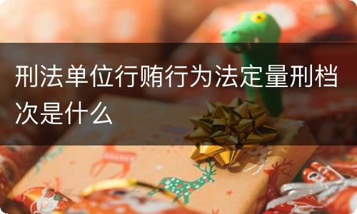 刑法单位行贿行为法定量刑档次是什么