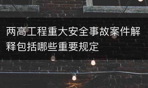 两高工程重大安全事故案件解释包括哪些重要规定