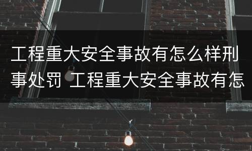 工程重大安全事故有怎么样刑事处罚 工程重大安全事故有怎么样刑事处罚的