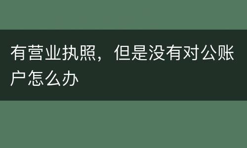 有营业执照，但是没有对公账户怎么办