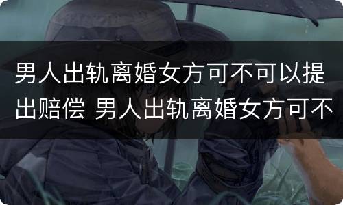 男人出轨离婚女方可不可以提出赔偿 男人出轨离婚女方可不可以提出赔偿