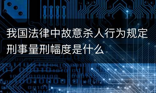 我国法律中故意杀人行为规定刑事量刑幅度是什么