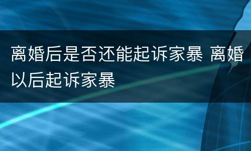 离婚后是否还能起诉家暴 离婚以后起诉家暴
