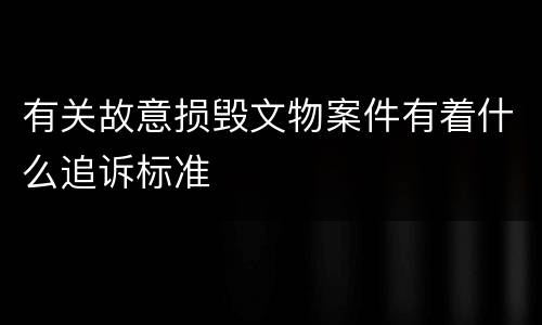 有关故意损毁文物案件有着什么追诉标准