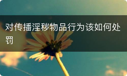 对传播淫秽物品行为该如何处罚