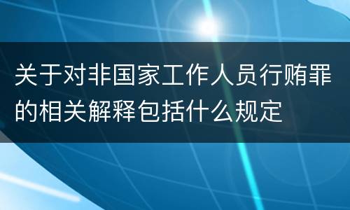 关于对非国家工作人员行贿罪的相关解释包括什么规定