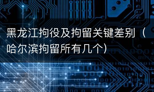 黑龙江拘役及拘留关键差别（哈尔滨拘留所有几个）