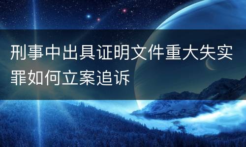 刑事中出具证明文件重大失实罪如何立案追诉