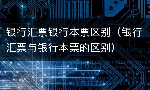 银行汇票银行本票区别（银行汇票与银行本票的区别）