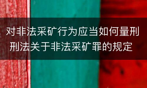 对非法采矿行为应当如何量刑 刑法关于非法采矿罪的规定
