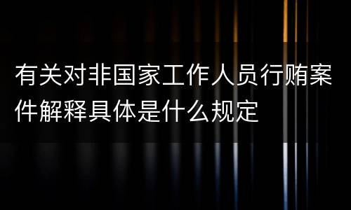 有关对非国家工作人员行贿案件解释具体是什么规定