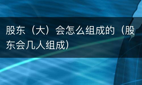 股东（大）会怎么组成的（股东会几人组成）
