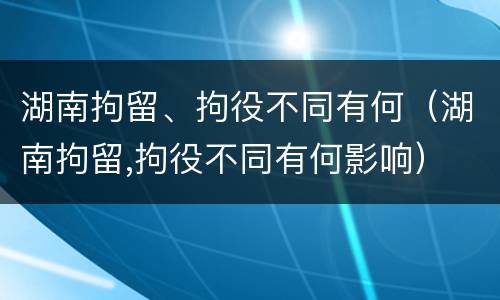湖南拘留、拘役不同有何（湖南拘留,拘役不同有何影响）