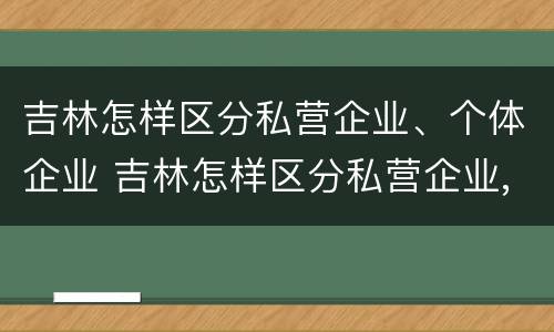 吉林怎样区分私营企业、个体企业 吉林怎样区分私营企业,个体企业呢