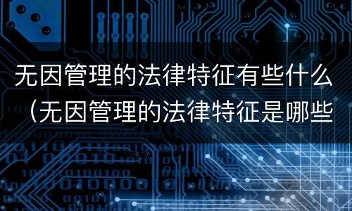 无因管理的法律特征有些什么（无因管理的法律特征是哪些）