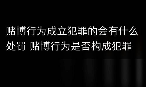 赌博行为成立犯罪的会有什么处罚 赌博行为是否构成犯罪
