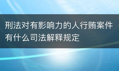 刑法对有影响力的人行贿案件有什么司法解释规定