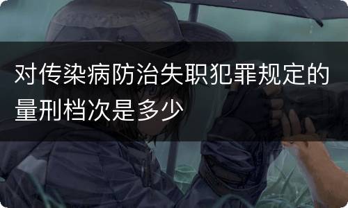 对传染病防治失职犯罪规定的量刑档次是多少