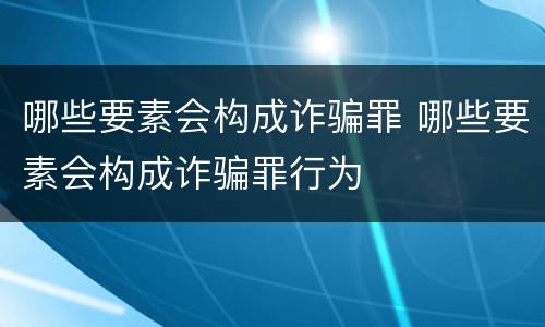 哪些要素会构成诈骗罪 哪些要素会构成诈骗罪行为