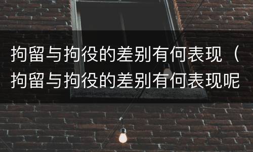 拘留与拘役的差别有何表现（拘留与拘役的差别有何表现呢）