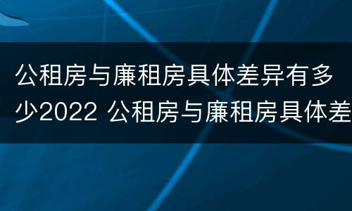 公租房与廉租房具体差异有多少2022 公租房与廉租房具体差异有多少2022年