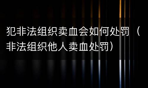犯非法组织卖血会如何处罚（非法组织他人卖血处罚）
