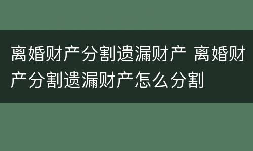 离婚财产分割遗漏财产 离婚财产分割遗漏财产怎么分割