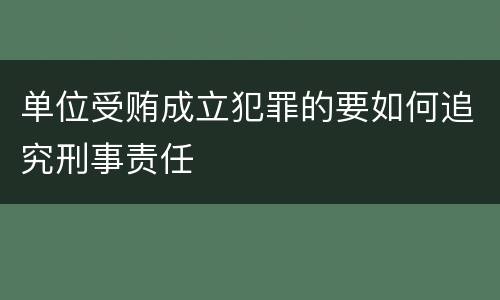 单位受贿成立犯罪的要如何追究刑事责任