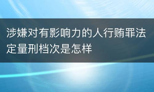 涉嫌对有影响力的人行贿罪法定量刑档次是怎样