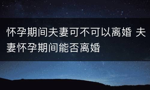 怀孕期间夫妻可不可以离婚 夫妻怀孕期间能否离婚