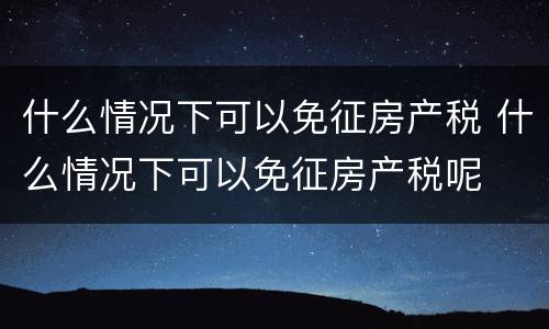 什么情况下可以免征房产税 什么情况下可以免征房产税呢