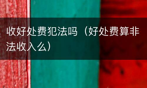 收好处费犯法吗（好处费算非法收入么）