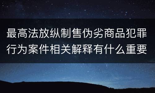 最高法放纵制售伪劣商品犯罪行为案件相关解释有什么重要内容