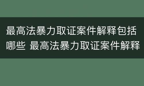 最高法暴力取证案件解释包括哪些 最高法暴力取证案件解释包括哪些内容