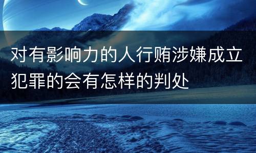 对有影响力的人行贿涉嫌成立犯罪的会有怎样的判处