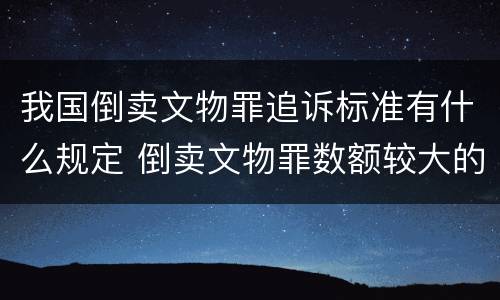 我国倒卖文物罪追诉标准有什么规定 倒卖文物罪数额较大的标准