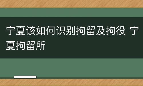 宁夏该如何识别拘留及拘役 宁夏拘留所
