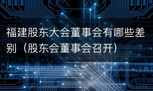 福建股东大会董事会有哪些差别（股东会董事会召开）