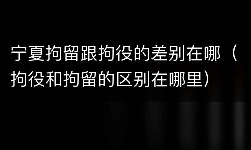 宁夏拘留跟拘役的差别在哪（拘役和拘留的区别在哪里）