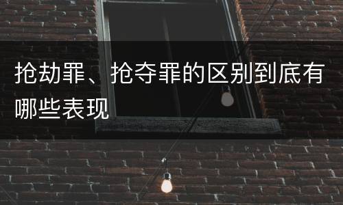 抢劫罪、抢夺罪的区别到底有哪些表现