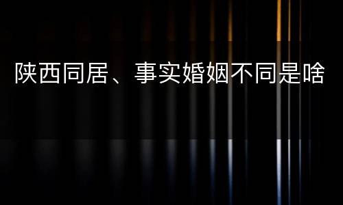 陕西同居、事实婚姻不同是啥
