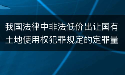 我国法律中非法低价出让国有土地使用权犯罪规定的定罪量刑幅度是怎样的