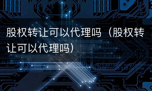 股权转让可以代理吗（股权转让可以代理吗）