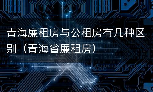 青海廉租房与公租房有几种区别（青海省廉租房）