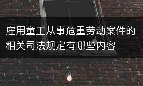 雇用童工从事危重劳动案件的相关司法规定有哪些内容