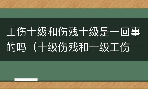 工伤十级和伤残十级是一回事的吗（十级伤残和十级工伤一样吗?）